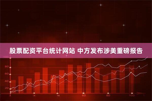 股票配资平台统计网站 中方发布涉美重磅报告