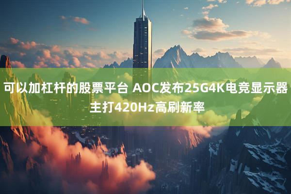 可以加杠杆的股票平台 AOC发布25G4K电竞显示器 主打420Hz高刷新率