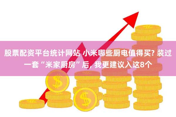 股票配资平台统计网站 小米哪些厨电值得买? 装过一套“米家厨房”后, 我更建议入这8个