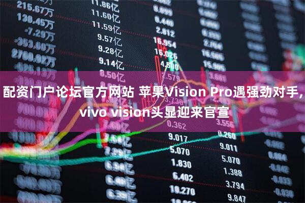 配资门户论坛官方网站 苹果Vision Pro遇强劲对手, vivo vision头显迎来官宣