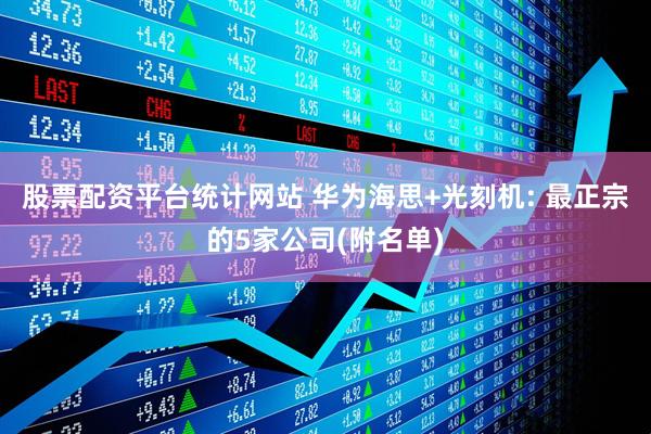 股票配资平台统计网站 华为海思+光刻机: 最正宗的5家公司(附名单)