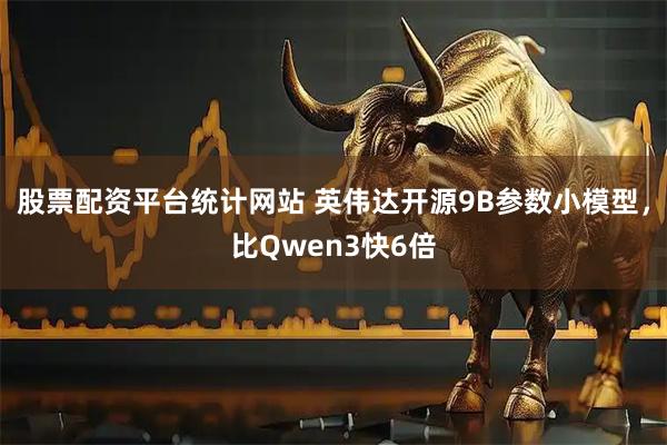 股票配资平台统计网站 英伟达开源9B参数小模型，比Qwen3快6倍