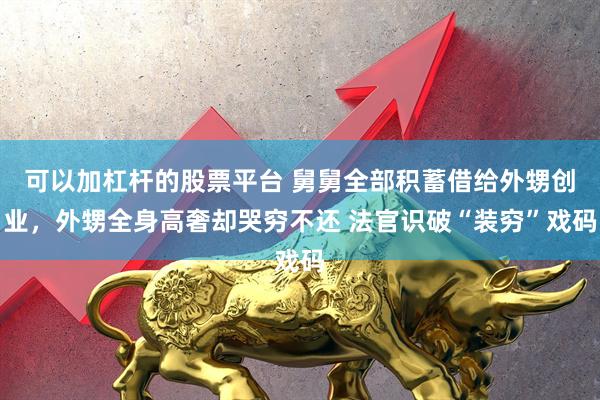 可以加杠杆的股票平台 舅舅全部积蓄借给外甥创业，外甥全身高奢却哭穷不还 法官识破“装穷”戏码