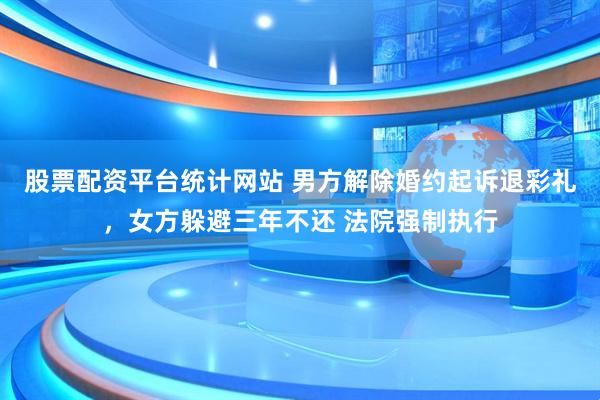 股票配资平台统计网站 男方解除婚约起诉退彩礼，女方躲避三年不还 法院强制执行