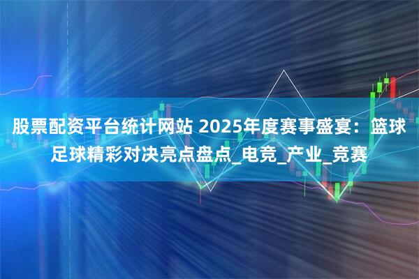 股票配资平台统计网站 2025年度赛事盛宴：篮球足球精彩对决亮点盘点_电竞_产业_竞赛