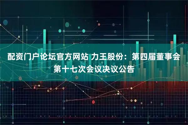 配资门户论坛官方网站 力王股份：第四届董事会第十七次会议决议公告