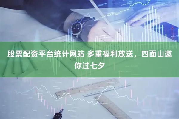 股票配资平台统计网站 多重福利放送，四面山邀你过七夕