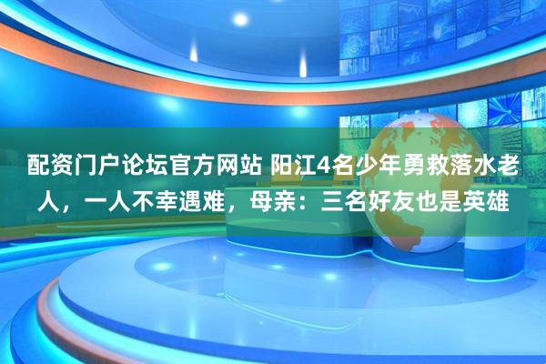 配资门户论坛官方网站 阳江4名少年勇救落水老人，一人不幸遇难，母亲：三名好友也是英雄