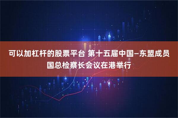 可以加杠杆的股票平台 第十五届中国—东盟成员国总检察长会议在港举行