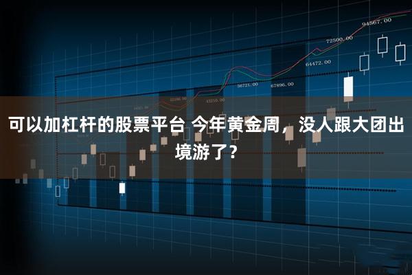 可以加杠杆的股票平台 今年黄金周，没人跟大团出境游了？