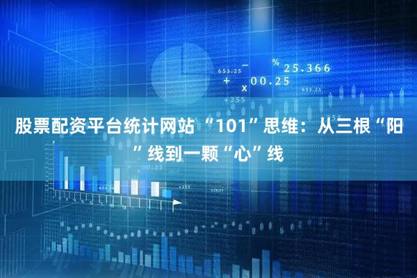 股票配资平台统计网站 “101”思维:从三根“阳”线到一颗“心”线