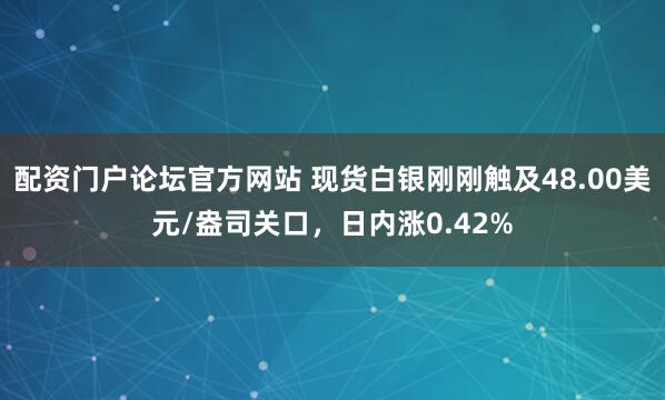 配资门户论坛官方网站 现货白银刚刚触及48.00美元/盎司关口，日内涨0.42%