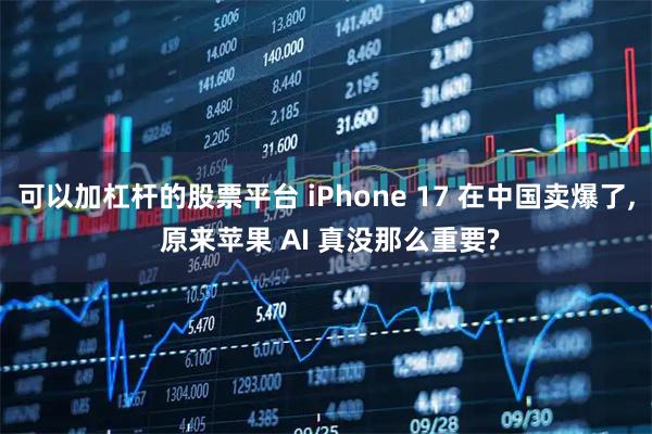 可以加杠杆的股票平台 iPhone 17 在中国卖爆了, 原来苹果 AI 真没那么重要?