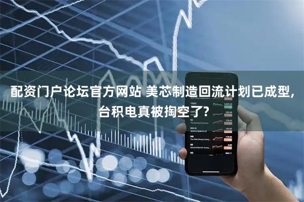 配资门户论坛官方网站 美芯制造回流计划已成型, 台积电真被掏空了?