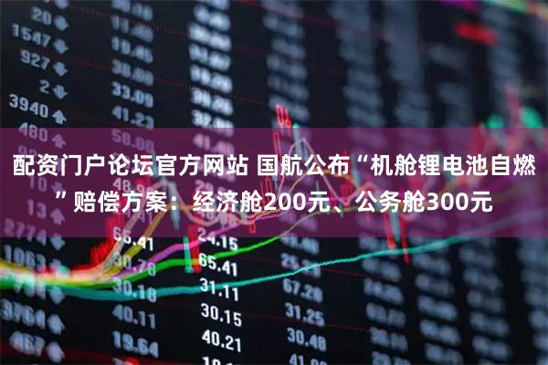 配资门户论坛官方网站 国航公布“机舱锂电池自燃”赔偿方案：经济舱200元、公务舱300元