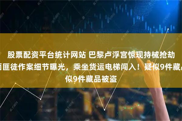 股票配资平台统计网站 巴黎卢浮宫惊现持械抢劫，蒙面匪徒作案细节曝光，乘坐货运电梯闯入！疑似9件藏品被盗