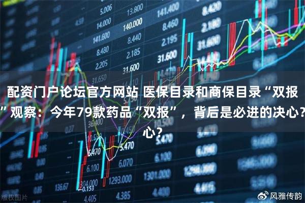 配资门户论坛官方网站 医保目录和商保目录“双报”观察:今年79款药品“双报”,背后是必进的决心?