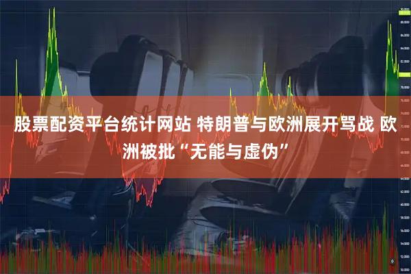 股票配资平台统计网站 特朗普与欧洲展开骂战 欧洲被批“无能与虚伪”