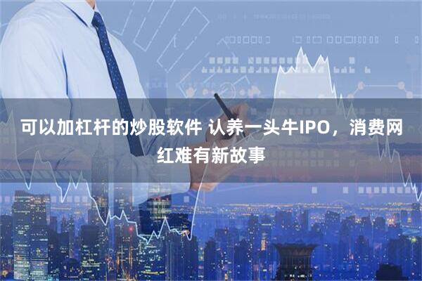 可以加杠杆的炒股软件 认养一头牛IPO，消费网红难有新故事