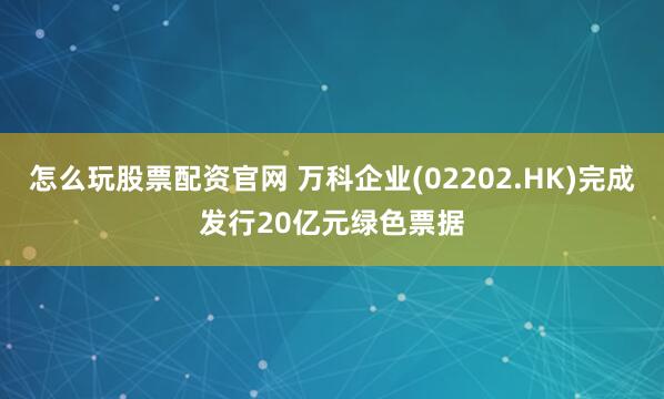 怎么玩股票配资官网 万科企业(02202.HK)完成发行20亿元绿色票据