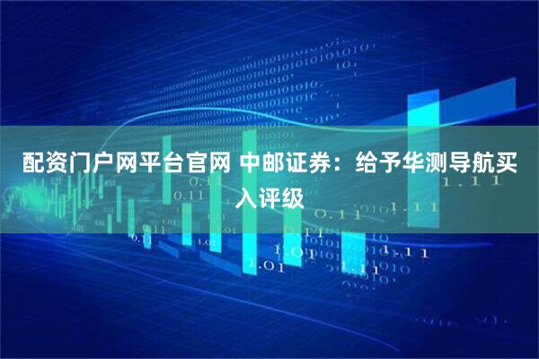 配资门户网平台官网 中邮证券：给予华测导航买入评级