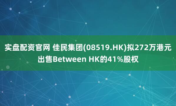 实盘配资官网 佳民集团(08519.HK)拟272万港元出售Between HK的41%股权