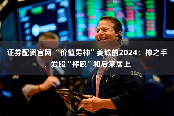 证券配资官网 “价值男神”姜诚的2024：神之手、爱股“摔跤”和后来居上