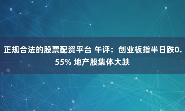 正规合法的股票配资平台 午评：创业板指半日跌0.55% 地产股集体大跌