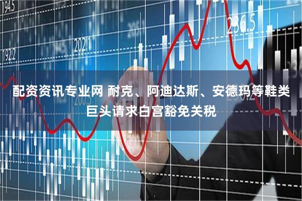 配资资讯专业网 耐克、阿迪达斯、安德玛等鞋类巨头请求白宫豁免关税