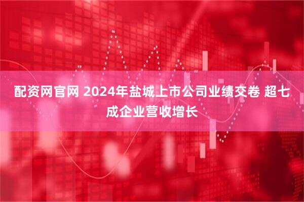 配资网官网 2024年盐城上市公司业绩交卷 超七成企业营收增长