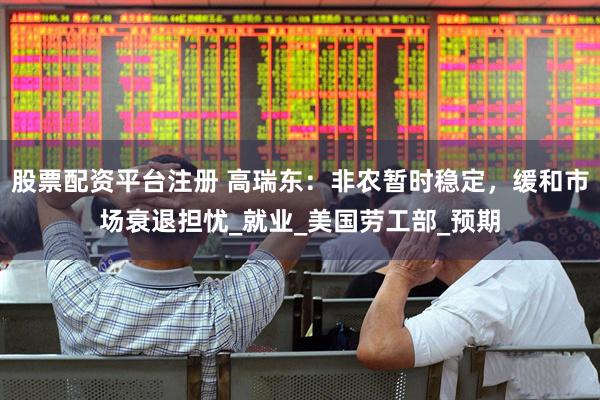 股票配资平台注册 高瑞东：非农暂时稳定，缓和市场衰退担忧_就业_美国劳工部_预期