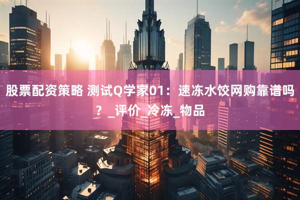 股票配资策略 测试Q学家01：速冻水饺网购靠谱吗？_评价_冷冻_物品