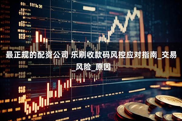 最正规的配资公司 乐刷收款码风控应对指南_交易_风险_原因
