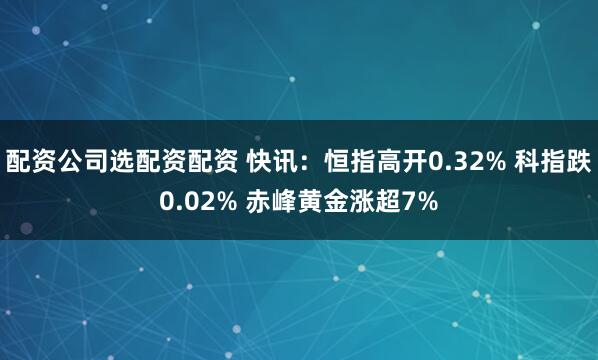 配资公司选配资配资 快讯：恒指高开0.32% 科指跌0.02% 赤峰黄金涨超7%