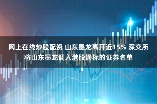 网上在线炒股配资 山东墨龙高开近15% 深交所将山东墨龙调入港股通标的证券名单