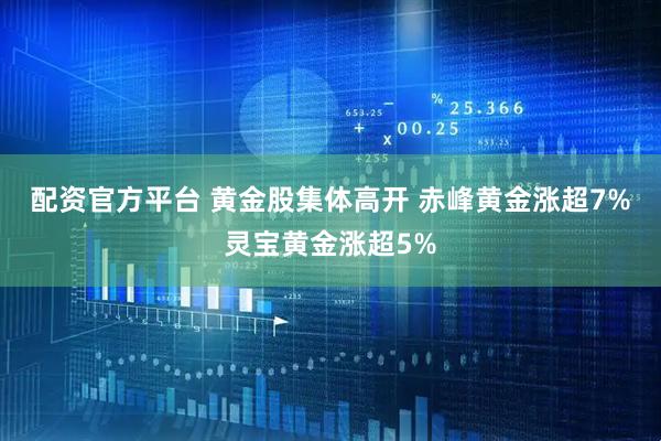 配资官方平台 黄金股集体高开 赤峰黄金涨超7%灵宝黄金涨超5%