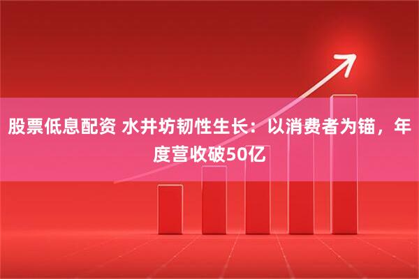 股票低息配资 水井坊韧性生长：以消费者为锚，年度营收破50亿