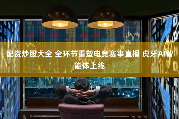 配资炒股大全 全环节重塑电竞赛事直播 虎牙AI智能体上线