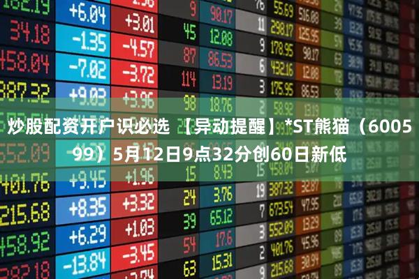 炒股配资开户识必选 【异动提醒】*ST熊猫（600599）5月12日9点32分创60日新低