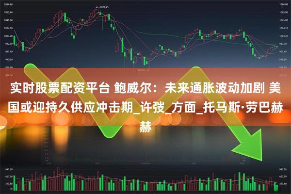 实时股票配资平台 鲍威尔：未来通胀波动加剧 美国或迎持久供应冲击期_许弢_方面_托马斯·劳巴赫