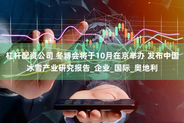 杠杆配资公司 冬博会将于10月在京举办 发布中国冰雪产业研究报告_企业_国际_奥地利