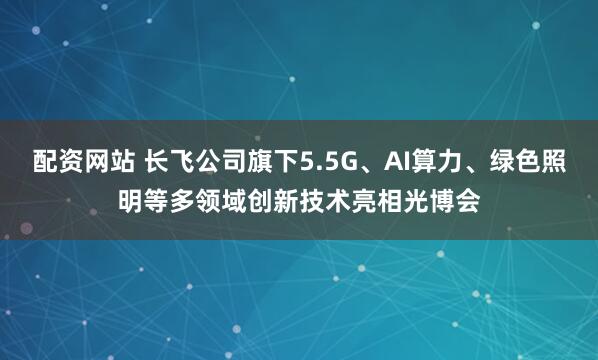 配资网站 长飞公司旗下5.5G、AI算力、绿色照明等多领域创新技术亮相光博会