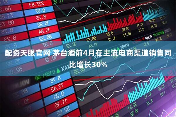 配资天眼官网 茅台酒前4月在主流电商渠道销售同比增长30%