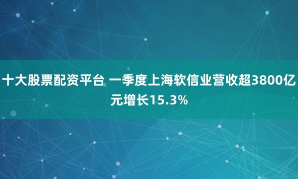 十大股票配资平台 一季度上海软信业营收超3800亿元增长15.3%