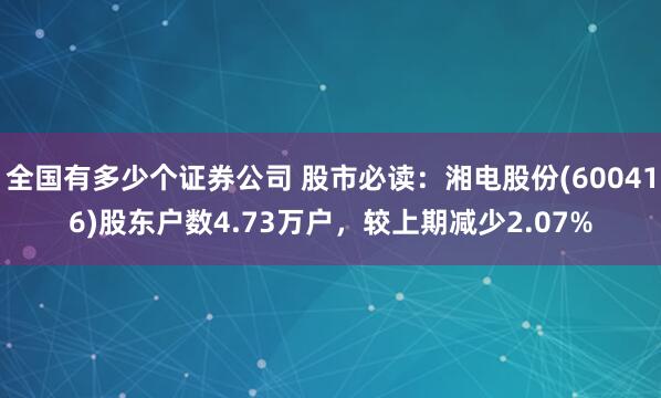 全国有多少个证券公司 股市必读：湘电股份(600416)股东户数4.73万户，较上期减少2.07%