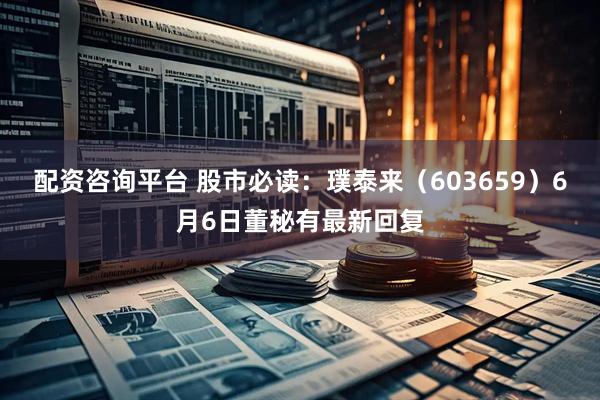 配资咨询平台 股市必读：璞泰来（603659）6月6日董秘有最新回复
