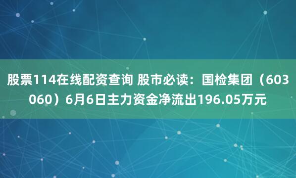 股票114在线配资查询 股市必读：国检集团（603060）6月6日主力资金净流出196.05万元