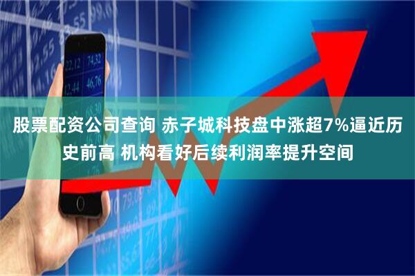 股票配资公司查询 赤子城科技盘中涨超7%逼近历史前高 机构看好后续利润率提升空间
