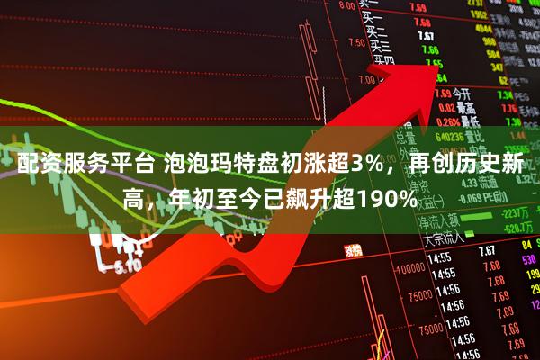 配资服务平台 泡泡玛特盘初涨超3%，再创历史新高，年初至今已飙升超190%
