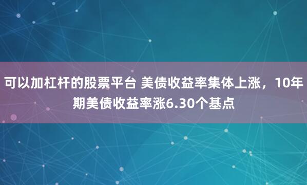 可以加杠杆的股票平台 美债收益率集体上涨，10年期美债收益率涨6.30个基点